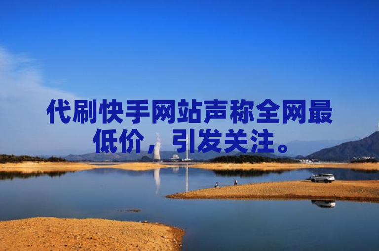 代刷快手网站声称全网最低价，引发关注。