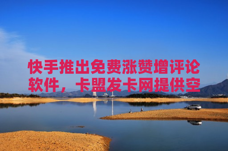 快手推出免费涨赞增评论软件，卡盟发卡网提供空间业务下单服务。