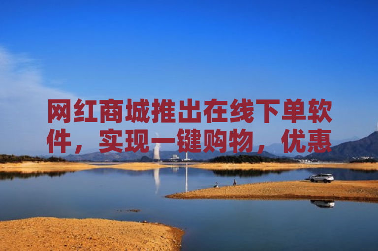 网红商城推出在线下单软件，实现一键购物，优惠多多。