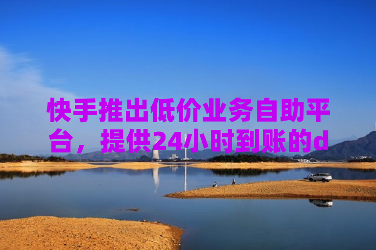 快手推出低价业务自助平台，提供24小时到账的dy评论点赞充值服务。