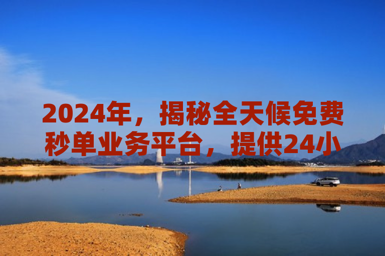 2024年，揭秘全天候免费秒单业务平台，提供24小时不间断服务。