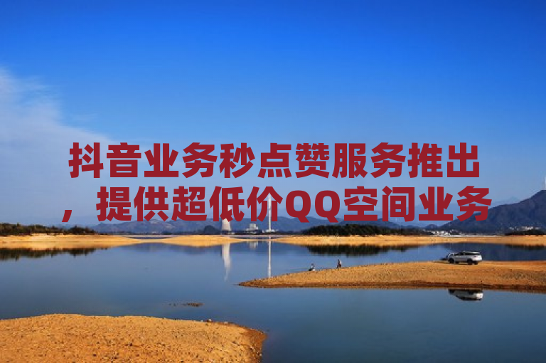 抖音业务秒点赞服务推出，提供超低价QQ空间业务。