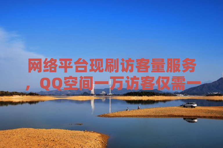 网络平台现刷访客量服务，QQ空间一万访客仅需一元。