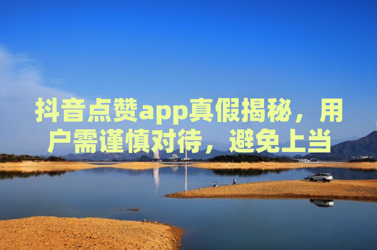 抖音点赞app真假揭秘，用户需谨慎对待，避免上当受骗。