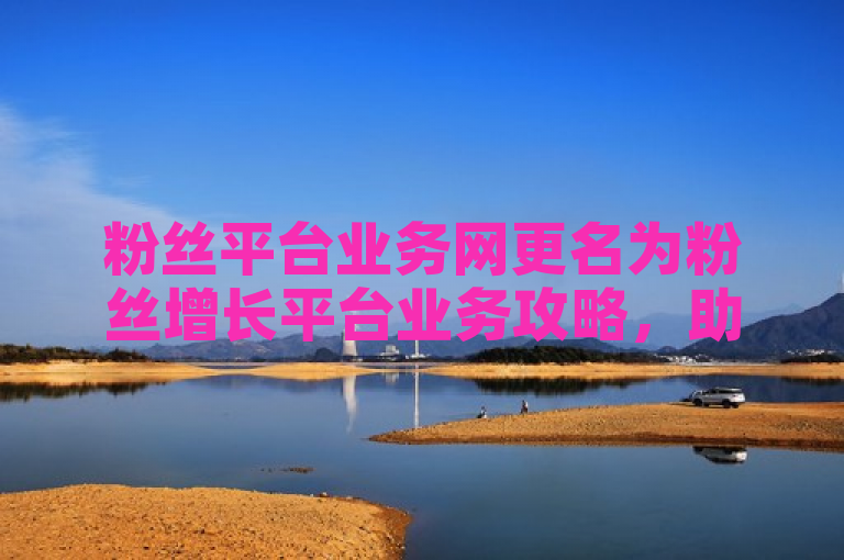 粉丝平台业务网更名为粉丝增长平台业务攻略，助力用户有效提升粉丝数量。