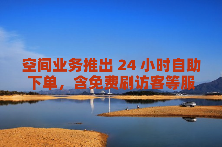 空间业务推出 24 小时自助下单，含免费刷访客等服务。