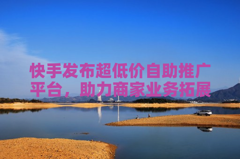 快手发布超低价自助推广平台，助力商家业务拓展。