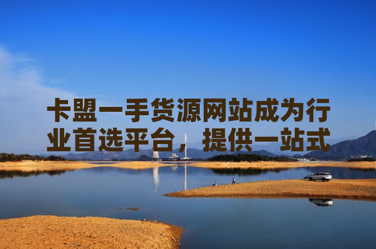 卡盟一手货源网站成为行业首选平台，提供一站式采购解决方案。