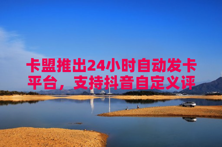 卡盟推出24小时自动发卡平台，支持抖音自定义评论下单业务。