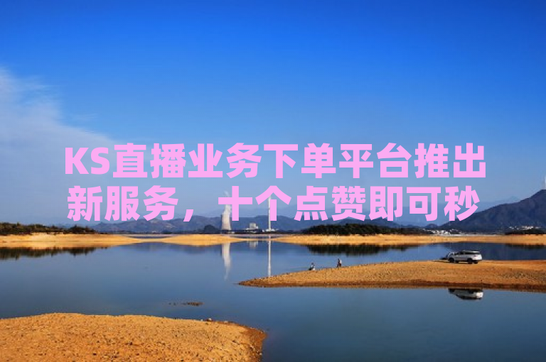 KS直播业务下单平台推出新服务，十个点赞即可秒速到账。