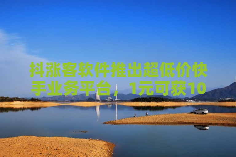 抖涨客软件推出超低价快手业务平台，1元可获10000赞，抖音粉丝增长服务价格实惠。