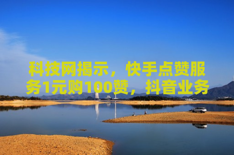 科技网揭示，快手点赞服务1元购100赞，抖音业务卡盟网站提供最低价。