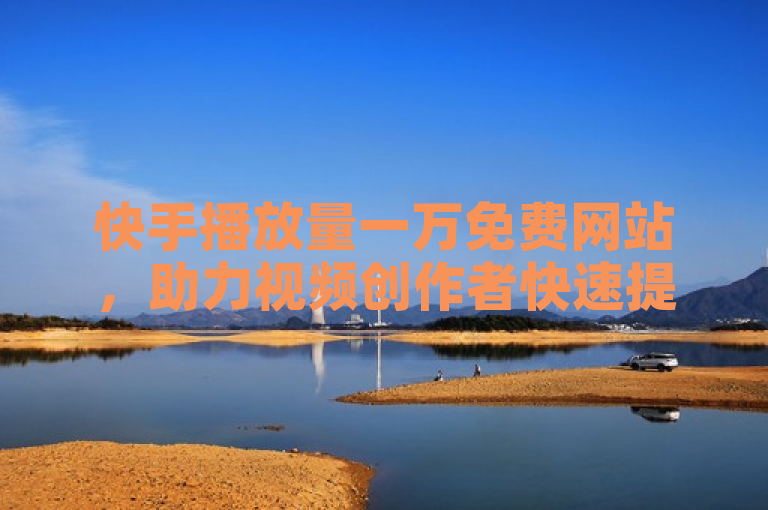 快手播放量一万免费网站，助力视频创作者快速提升播放量。