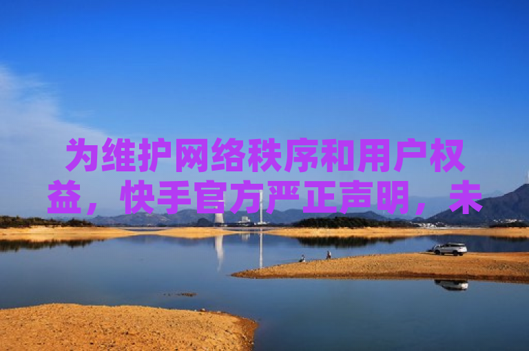 为维护网络秩序和用户权益，快手官方严正声明，未授权任何免费福利点赞自助平台，呼吁用户警惕诈骗行为，共同营造健康网络环境。