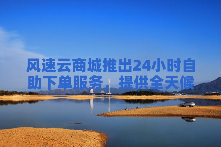 风速云商城推出24小时自助下单服务，提供全天候便捷购物体验。