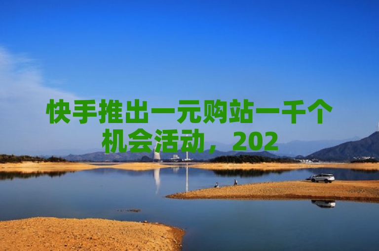 快手推出一元购站一千个机会活动，2025年必学新趋势。