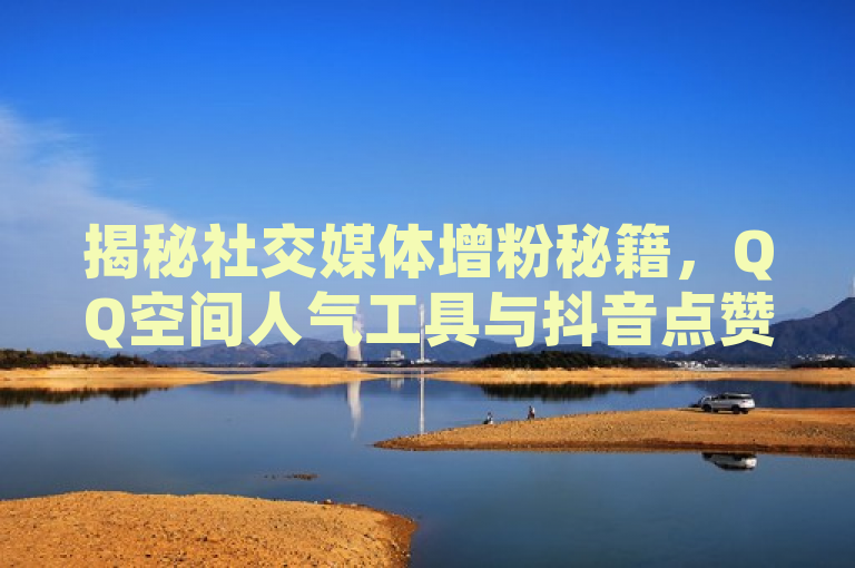 揭秘社交媒体增粉秘籍，QQ空间人气工具与抖音点赞评论业务。