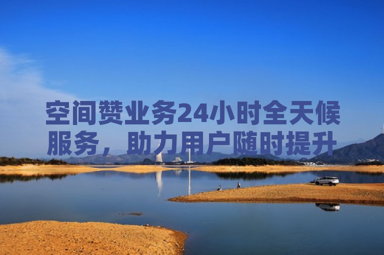 空间赞业务24小时全天候服务，助力用户随时提升社交媒体影响力。