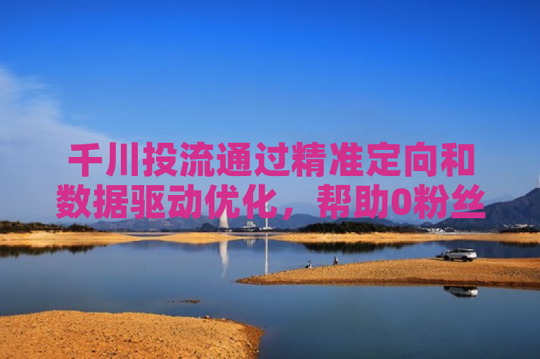千川投流通过精准定向和数据驱动优化，帮助0粉丝账号快速吸引有效关注，实现短期内的粉丝增长。
