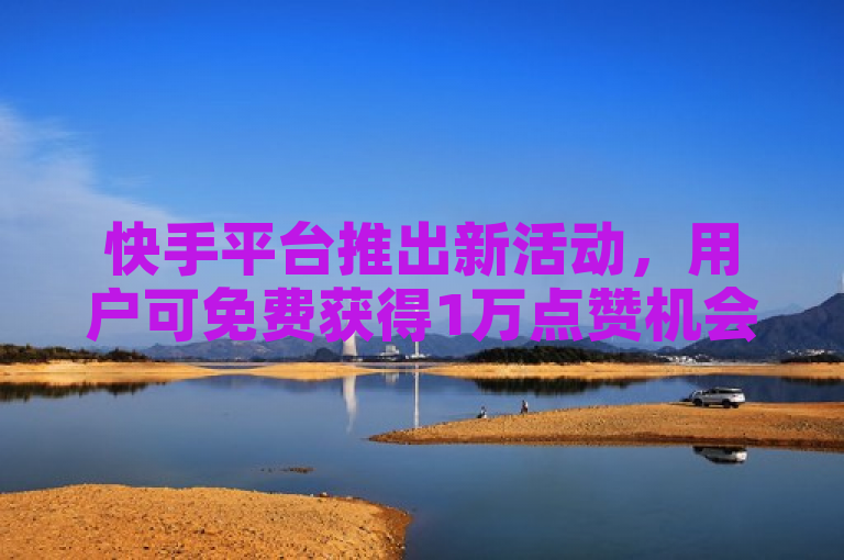 快手平台推出新活动，用户可免费获得1万点赞机会。
