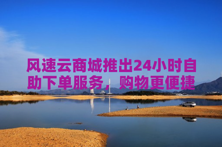 风速云商城推出24小时自助下单服务，购物更便捷。