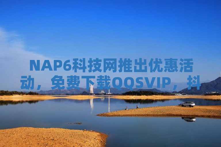 NAP6科技网推出优惠活动，免费下载QQSVIP，抖音业务24小时自助下单，价格低至个位数。