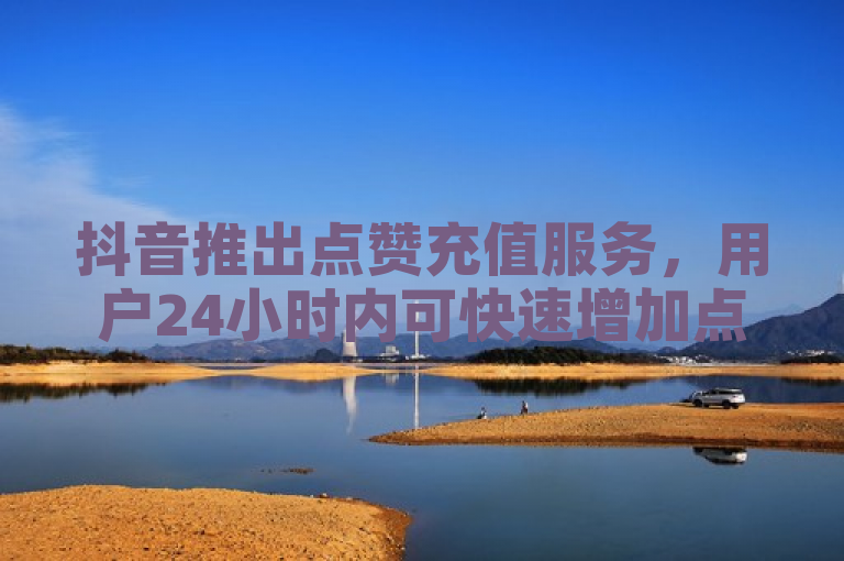 抖音推出点赞充值服务，用户24小时内可快速增加点赞数。