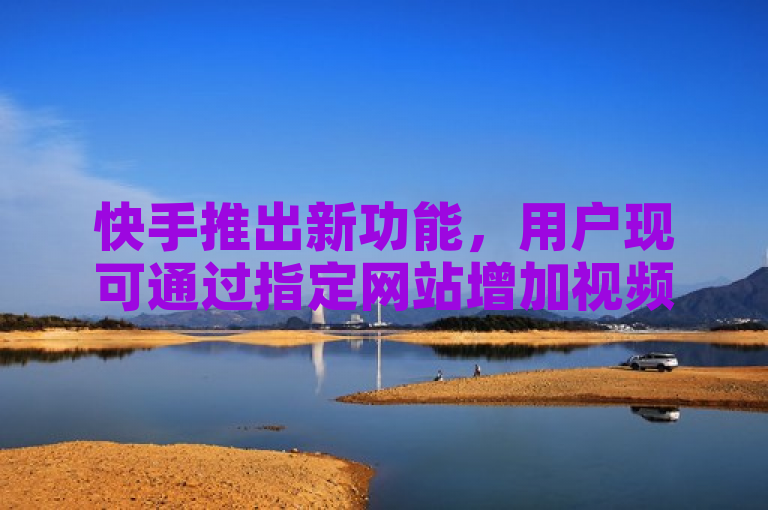 快手推出新功能，用户现可通过指定网站增加视频点赞数。
