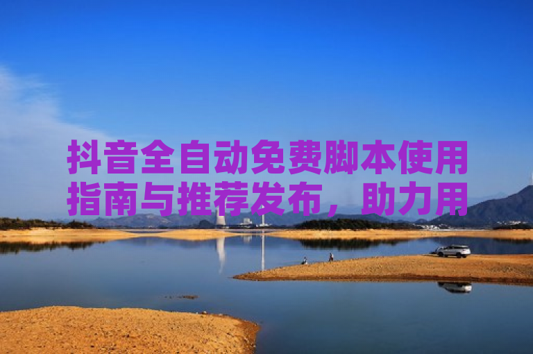 抖音全自动免费脚本使用指南与推荐发布，助力用户高效运营。