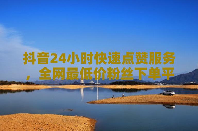抖音24小时快速点赞服务，全网最低价粉丝下单平台震撼上线！