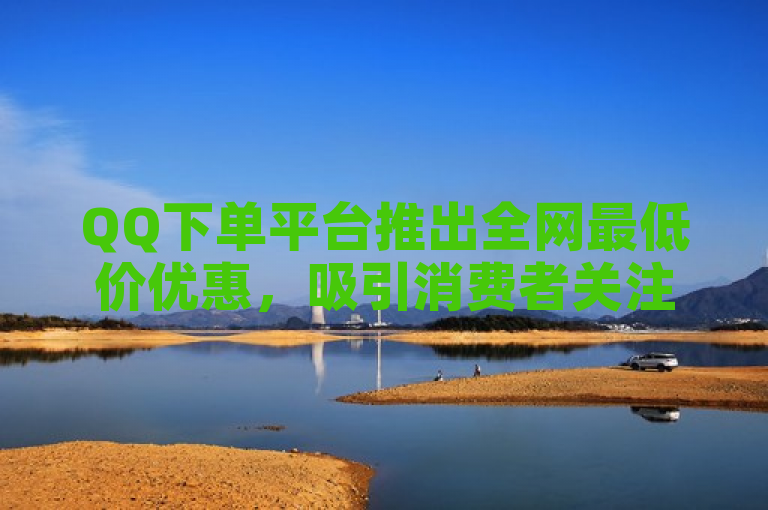 QQ下单平台推出全网最低价优惠，吸引消费者关注。