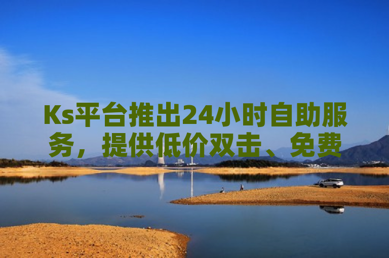 Ks平台推出24小时自助服务，提供低价双击、免费微信支付及抖音点赞等优惠。