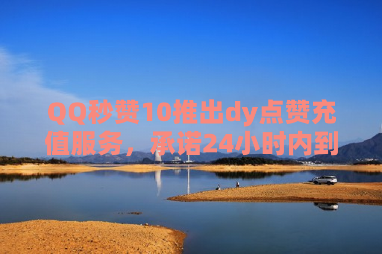 QQ秒赞10推出dy点赞充值服务，承诺24小时内到账。
