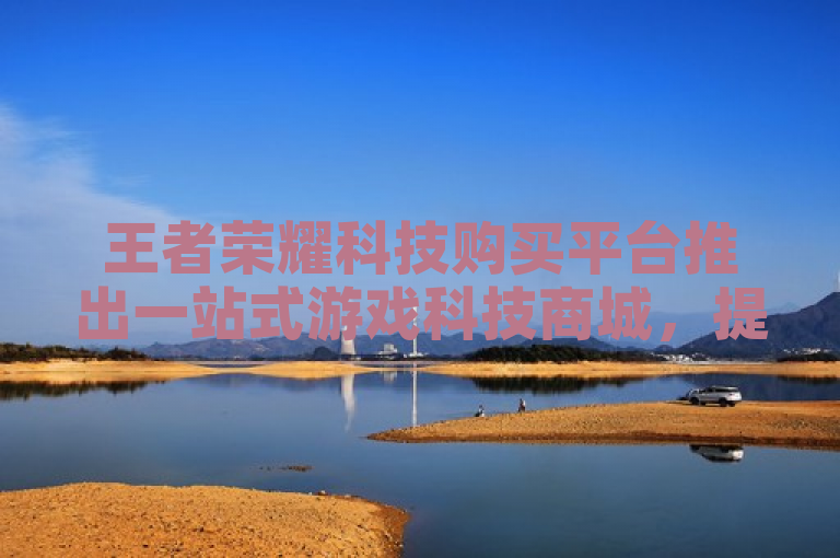 王者荣耀科技购买平台推出一站式游戏科技商城，提供便捷、安全、多样化的购物体验。