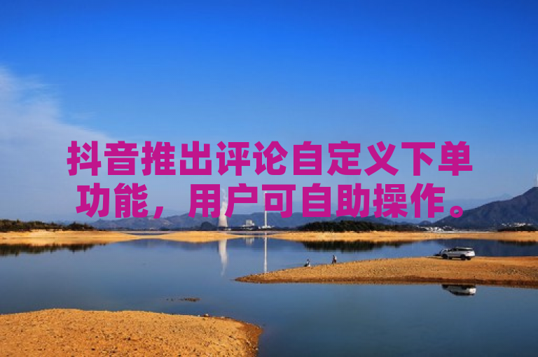抖音推出评论自定义下单功能，用户可自助操作。