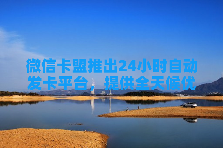 微信卡盟推出24小时自动发卡平台，提供全天候优质服务。
