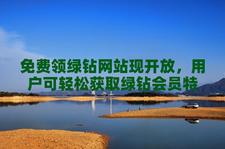 免费领绿钻网站现开放，用户可轻松获取绿钻会员特权。