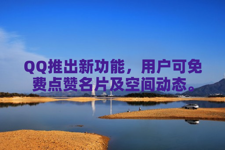 QQ推出新功能，用户可免费点赞名片及空间动态。
