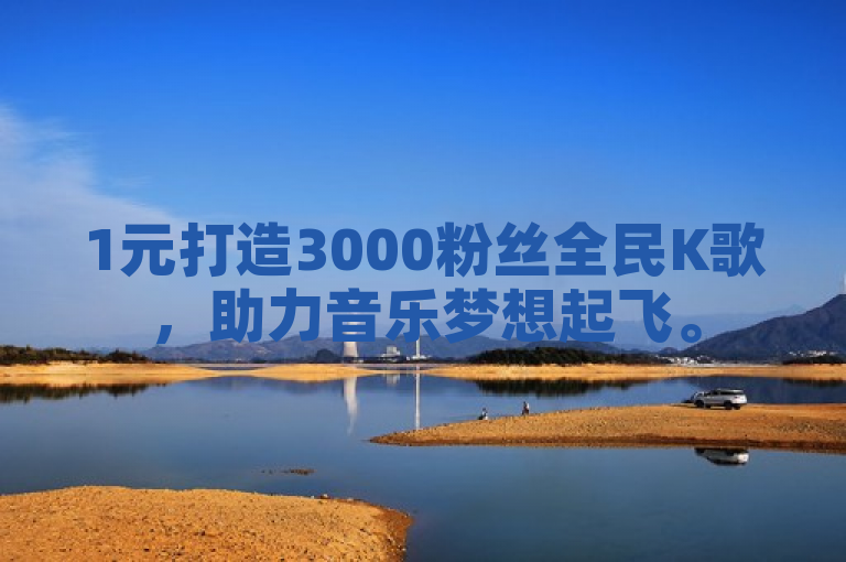 1元打造3000粉丝全民K歌，助力音乐梦想起飞。