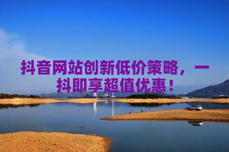 抖音网站创新低价策略，一抖即享超值优惠！