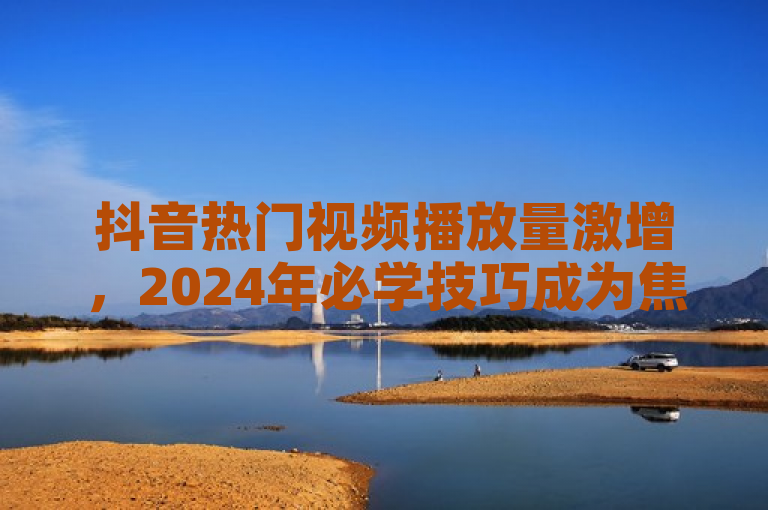 抖音热门视频播放量激增，2024年必学技巧成为焦点。