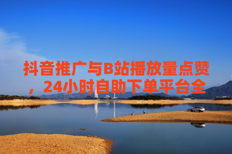 抖音推广与B站播放量点赞，24小时自助下单平台全新上线。