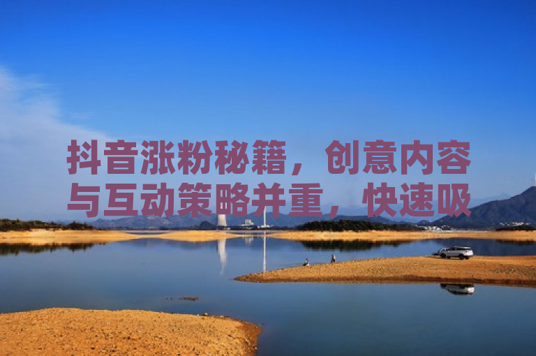 抖音涨粉秘籍，创意内容与互动策略并重，快速吸粉成网红。