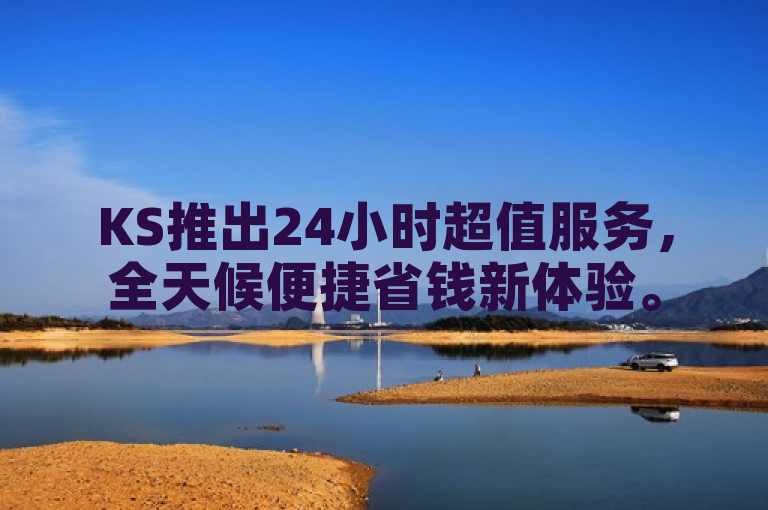 KS推出24小时超值服务，全天候便捷省钱新体验。