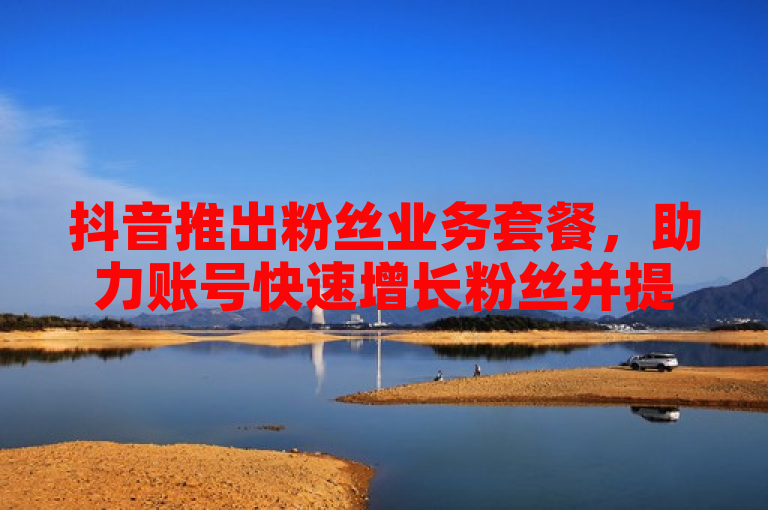 抖音推出粉丝业务套餐，助力账号快速增长粉丝并提升互动活跃度。