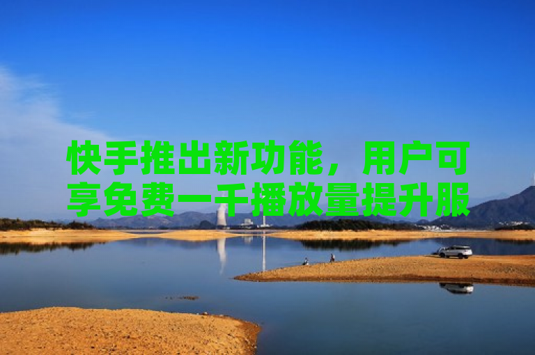 快手推出新功能，用户可享免费一千播放量提升服务。