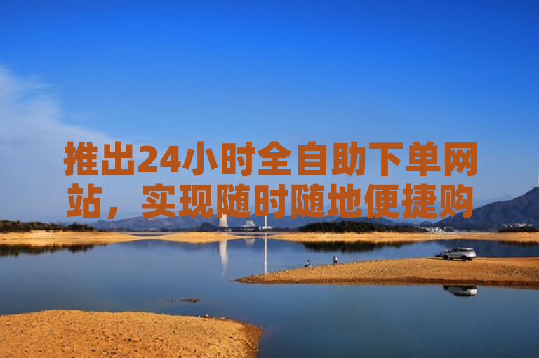 推出24小时全自助下单网站，实现随时随地便捷购物。