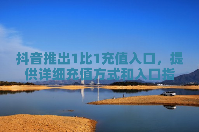 抖音推出1比1充值入口，提供详细充值方式和入口指南。
