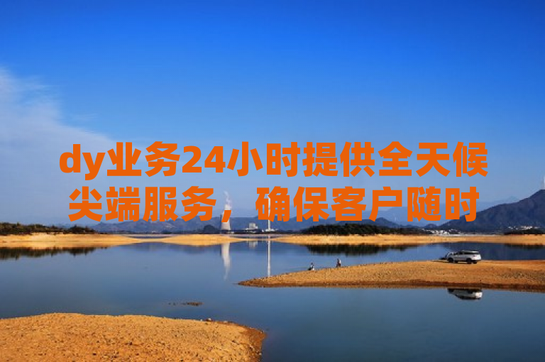 dy业务24小时提供全天候尖端服务，确保客户随时获得专业支持。