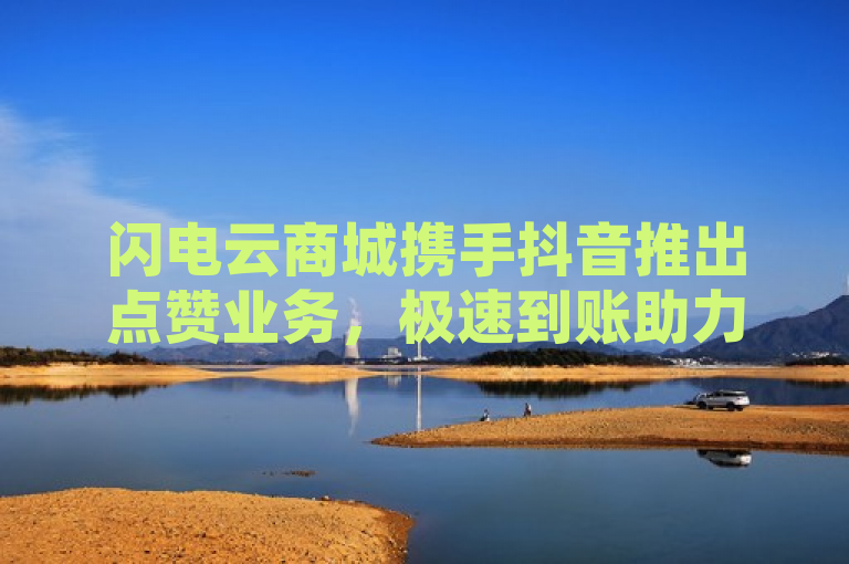闪电云商城携手抖音推出点赞业务，极速到账助力商家提升互动与销量。